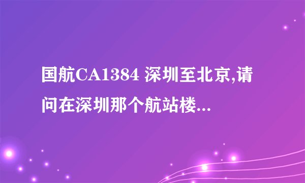 国航CA1384 深圳至北京,请问在深圳那个航站楼登机，坐地铁去方便吗~