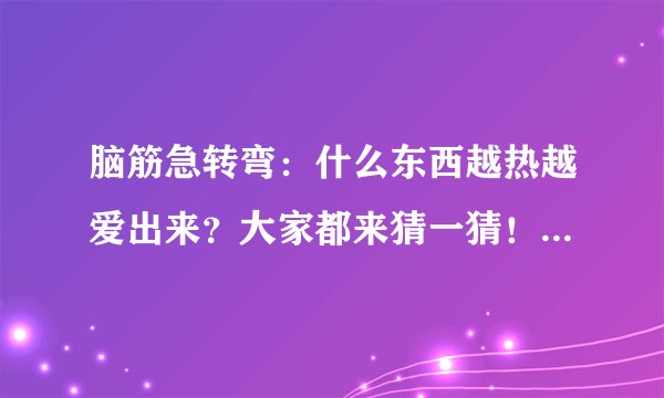 脑筋急转弯：什么东西越热越爱出来？大家都来猜一猜！答案惊呆