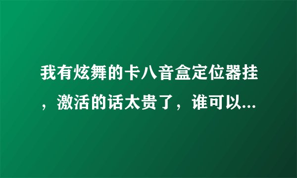 我有炫舞的卡八音盒定位器挂，激活的话太贵了，谁可以借我他的激活码用？要永久的，卡完后我给他冲Q币