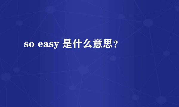 so easy 是什么意思？