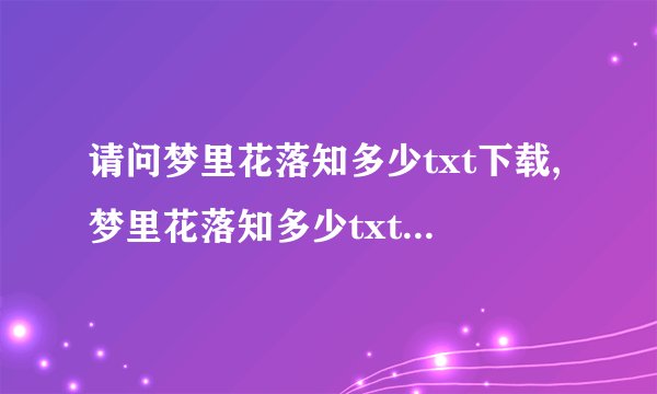 请问梦里花落知多少txt下载,梦里花落知多少txt全集下载哪里比较好呢？