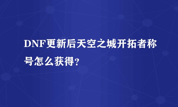 DNF更新后天空之城开拓者称号怎么获得？