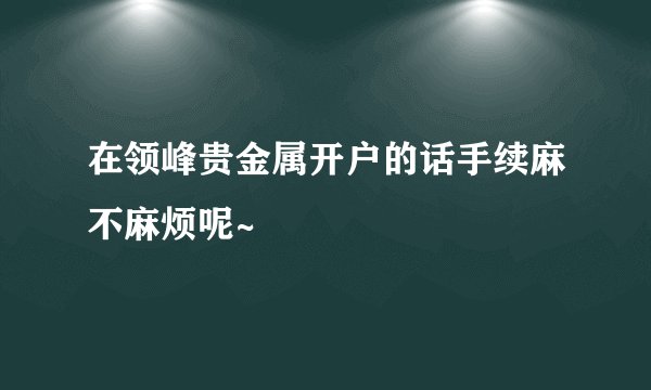 在领峰贵金属开户的话手续麻不麻烦呢~