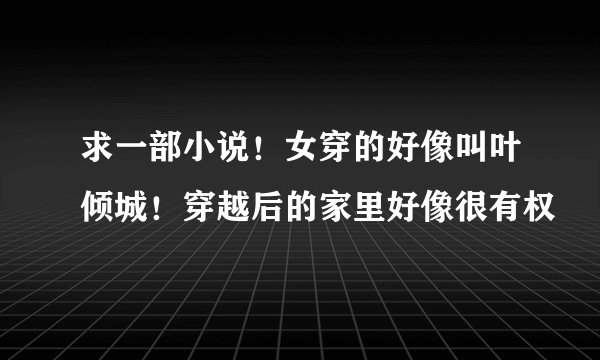 求一部小说!女穿的好像叫叶倾城!穿越后的家里好像很有权