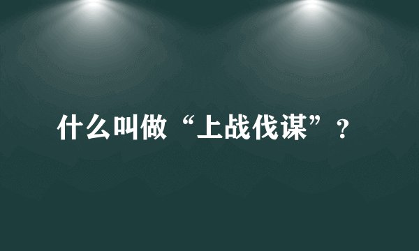 什么叫做“上战伐谋”？