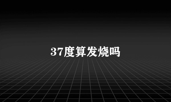 37度算发烧吗
