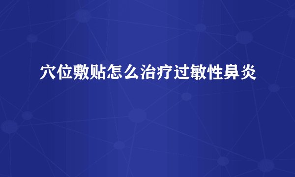 穴位敷贴怎么治疗过敏性鼻炎