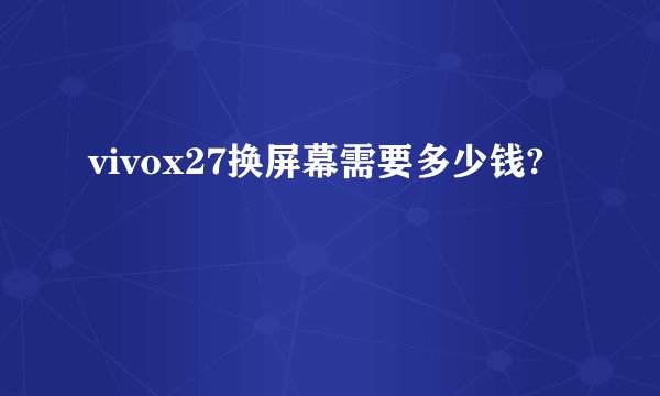 vivox27换屏幕需要多少钱?