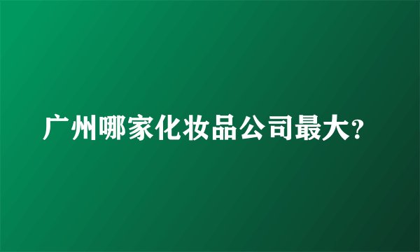 广州哪家化妆品公司最大？