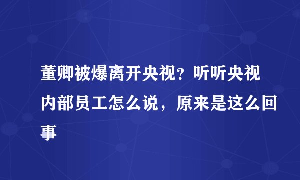 董卿被爆离开央视？听听央视内部员工怎么说，原来是这么回事