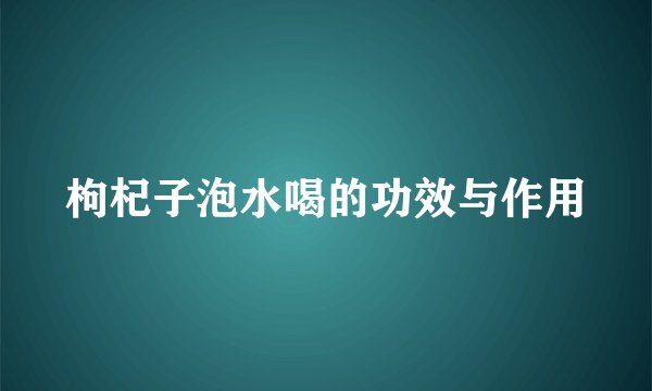 枸杞子泡水喝的功效与作用