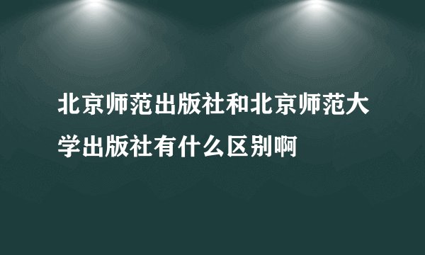 北京师范出版社和北京师范大学出版社有什么区别啊