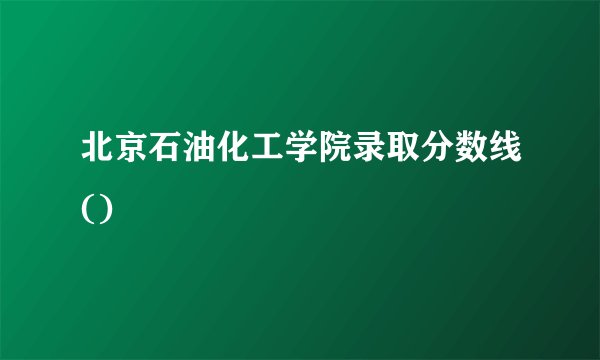 北京石油化工学院录取分数线()