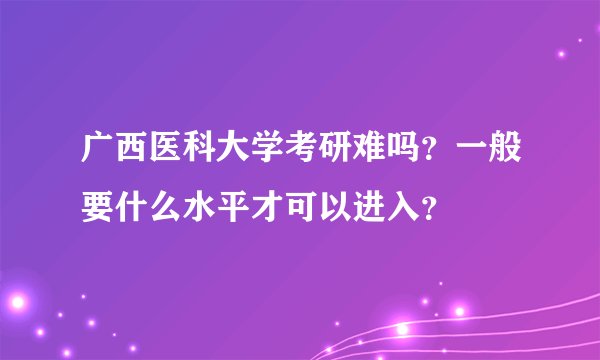 广西医科大学考研难吗？一般要什么水平才可以进入？