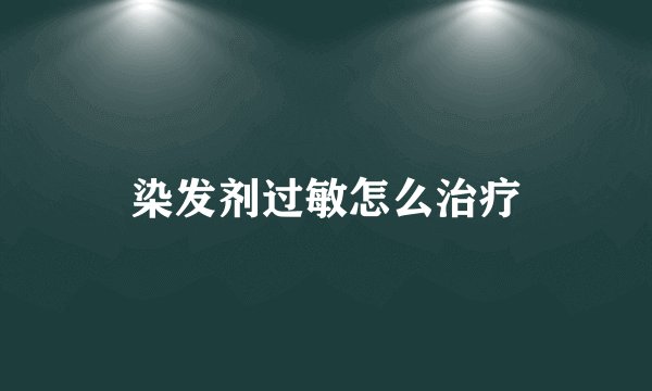 染发剂过敏怎么治疗