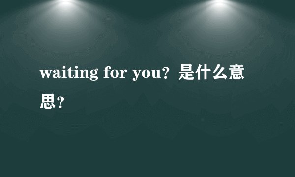waiting for you？是什么意思？