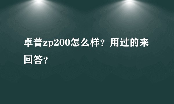 卓普zp200怎么样？用过的来回答？