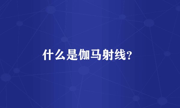 什么是伽马射线？