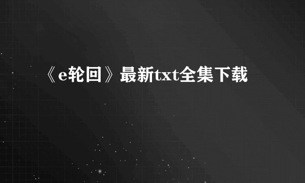 《e轮回》最新txt全集下载