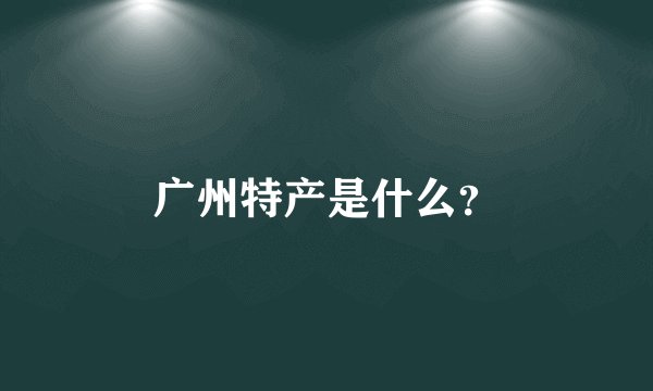 广州特产是什么？