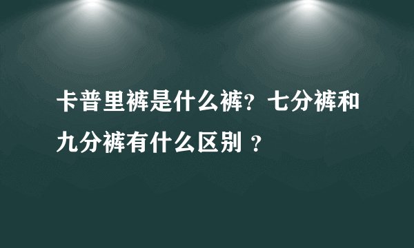 卡普里裤是什么裤？七分裤和九分裤有什么区别 ？
