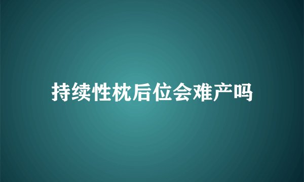 持续性枕后位会难产吗