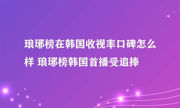 琅琊榜在韩国收视率口碑怎么样 琅琊榜韩国首播受追捧