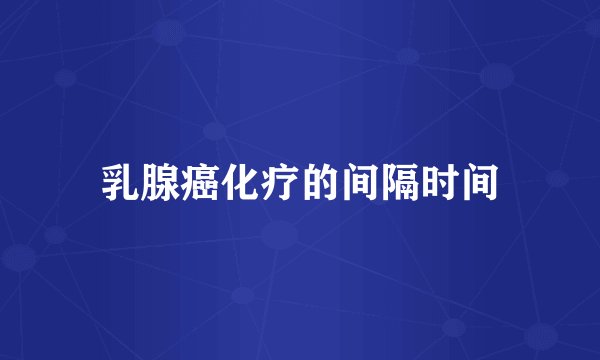 乳腺癌化疗的间隔时间