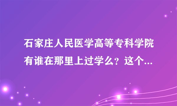 石家庄人民医学高等专科学院有谁在那里上过学么？这个学校好么？