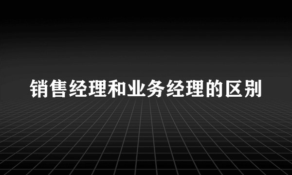 销售经理和业务经理的区别