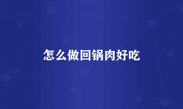 怎么做回锅肉好吃