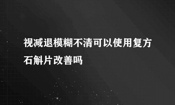 视减退模糊不清可以使用复方石斛片改善吗