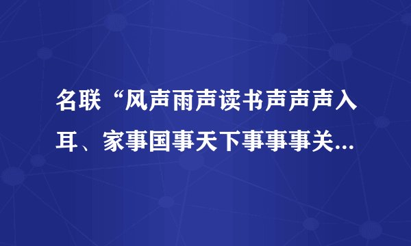 名联“风声雨声读书声声声入耳、家事国事天下事事事关心”的作者是