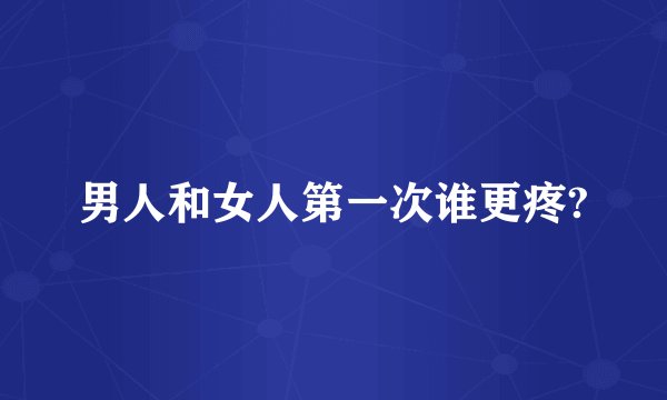 男人和女人第一次谁更疼?