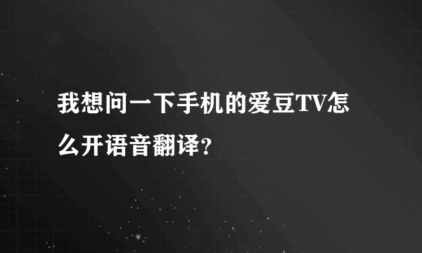 我想问一下手机的爱豆TV怎么开语音翻译？