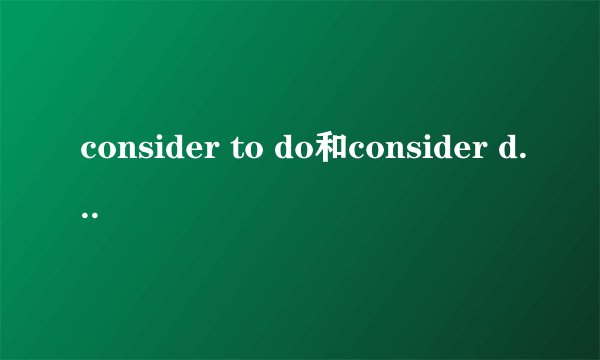 consider to do和consider doing有什么区别？