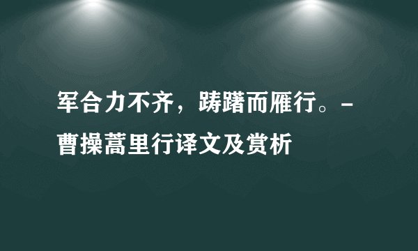 军合力不齐，踌躇而雁行。-曹操蒿里行译文及赏析