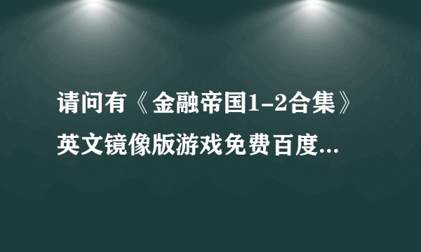 请问有《金融帝国1-2合集》英文镜像版游戏免费百度云资源吗