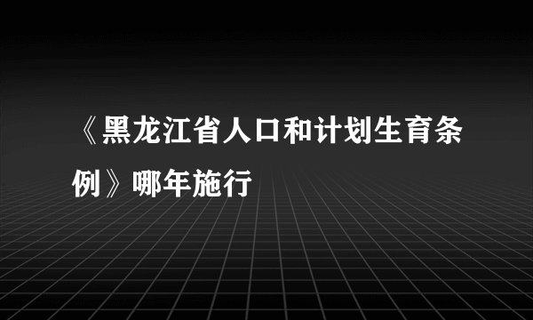 《黑龙江省人口和计划生育条例》哪年施行