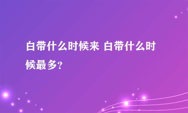 白带什么时候来 白带什么时候最多？