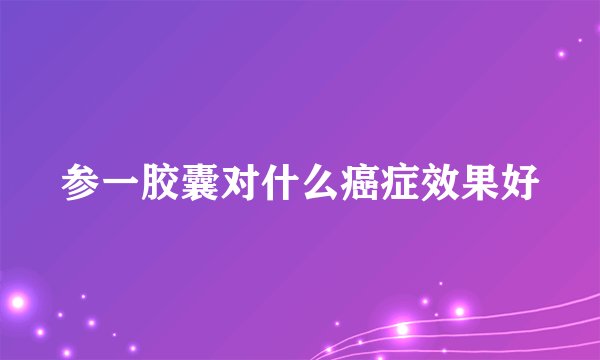 参一胶囊对什么癌症效果好