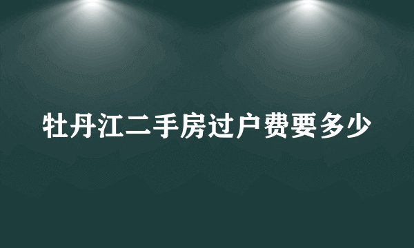 牡丹江二手房过户费要多少