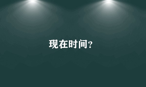 现在时间？