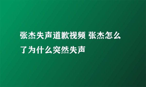 张杰失声道歉视频 张杰怎么了为什么突然失声