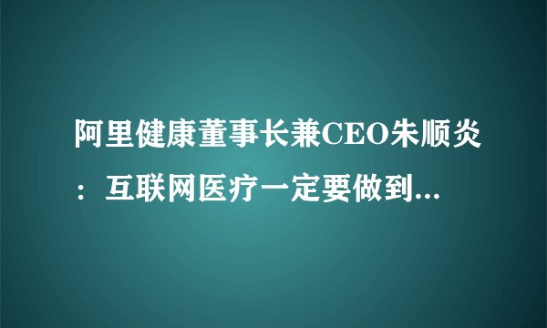 阿里健康董事长兼CEO朱顺炎：互联网医疗一定要做到用户广覆盖