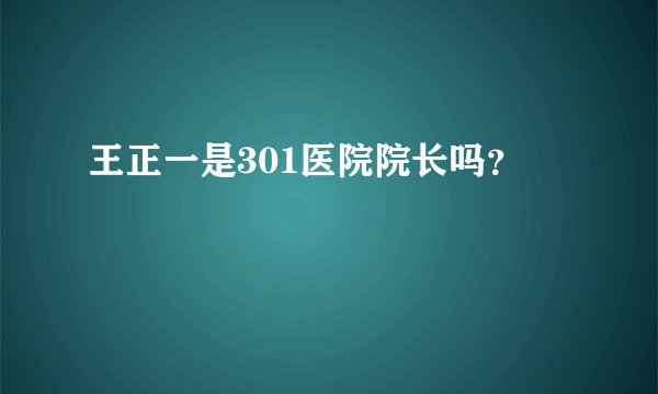 王正一是301医院院长吗？