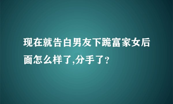 现在就告白男友下跪富家女后面怎么样了,分手了？