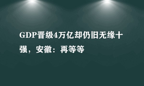 GDP晋级4万亿却仍旧无缘十强，安徽：再等等