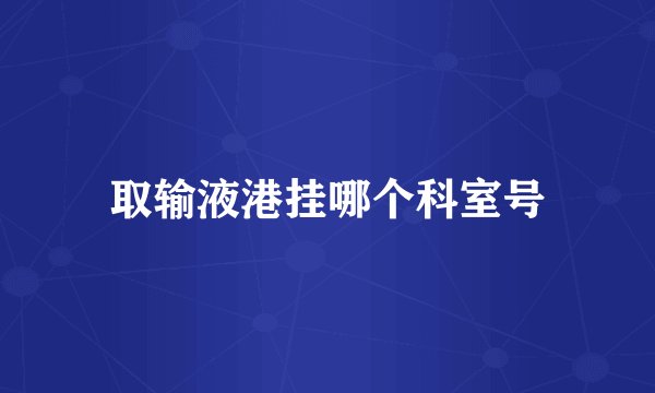 取输液港挂哪个科室号