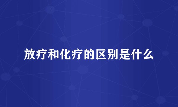 放疗和化疗的区别是什么